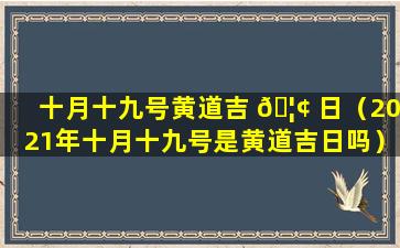 十月十九号黄道吉 🦢 日（2021年十月十九号是黄道吉日吗）